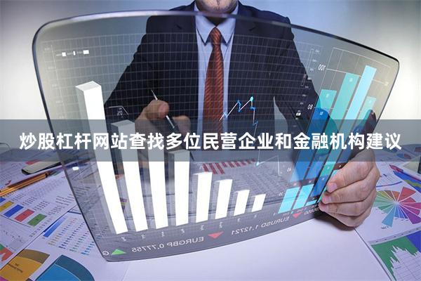 炒股杠杆网站查找多位民营企业和金融机构建议