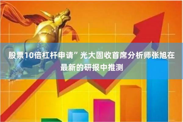 股票10倍杠杆申请”光大固收首席分析师张旭在最新的研报中推测