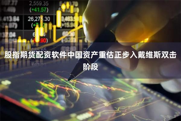 股指期货配资软件中国资产重估正步入戴维斯双击阶段