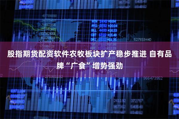 股指期货配资软件农牧板块扩产稳步推进 自有品牌“广食”增势强