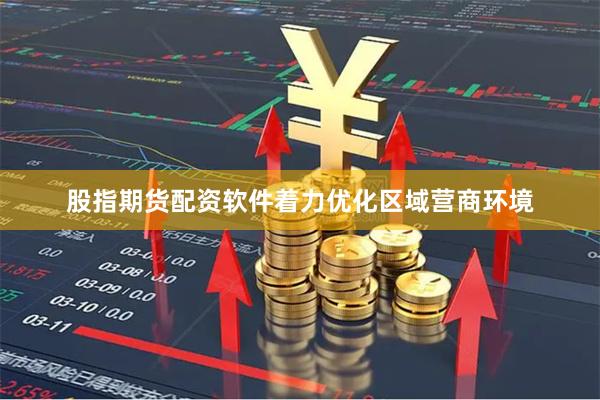 股指期货配资软件着力优化区域营商环境