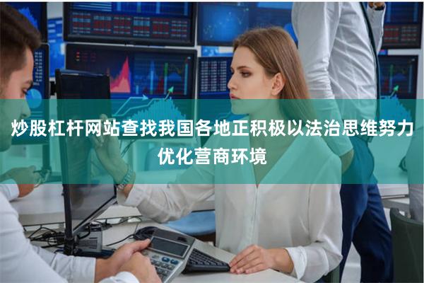炒股杠杆网站查找我国各地正积极以法治思维努力优化营商环境