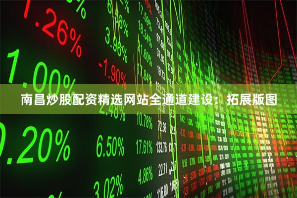 南昌炒股配资精选网站全通道建设：拓展版图
