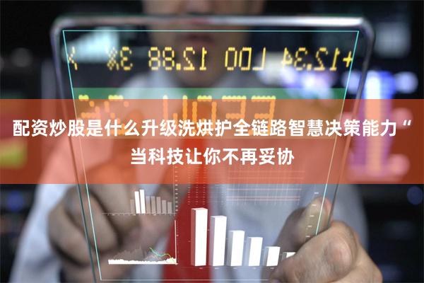 配资炒股是什么升级洗烘护全链路智慧决策能力“当科技让你不再妥