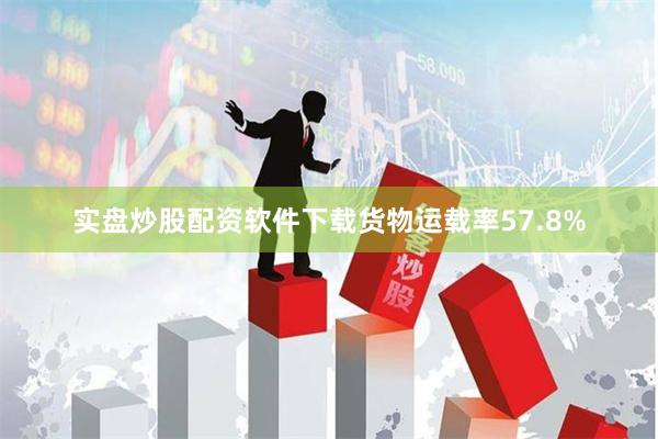 实盘炒股配资软件下载货物运载率57.8%