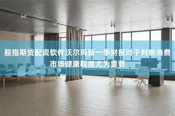 股指期货配资软件沃尔玛新一季财报对于判断消费市场健康程度尤为
