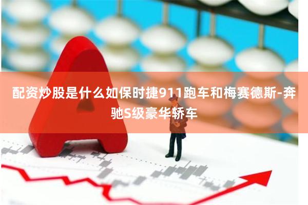 配资炒股是什么如保时捷911跑车和梅赛德斯-奔驰S级豪华轿车