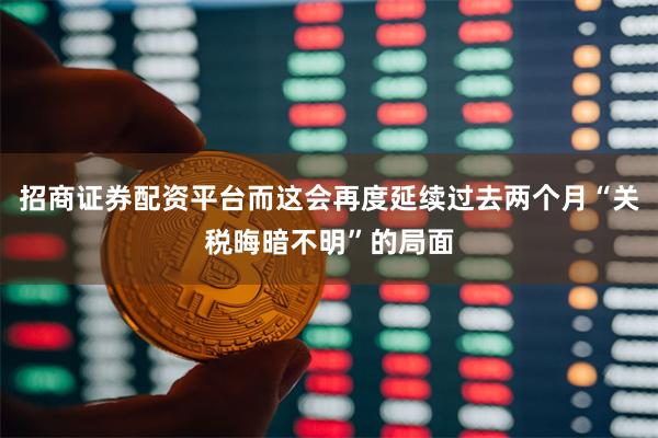 招商证券配资平台而这会再度延续过去两个月“关税晦暗不明”的局