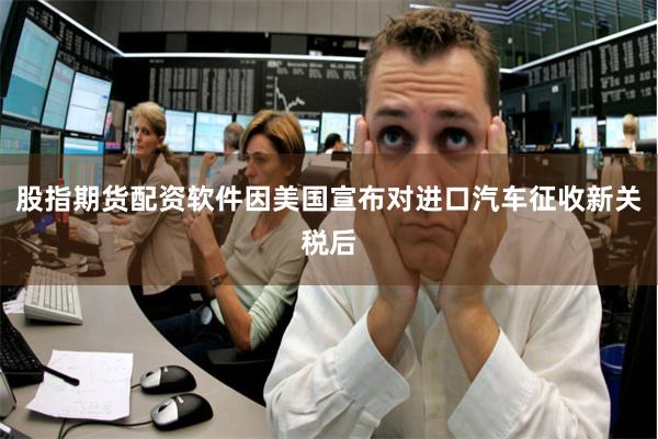 股指期货配资软件因美国宣布对进口汽车征收新关税后