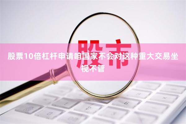 股票10倍杠杆申请咱国家不会对这种重大交易坐视不管