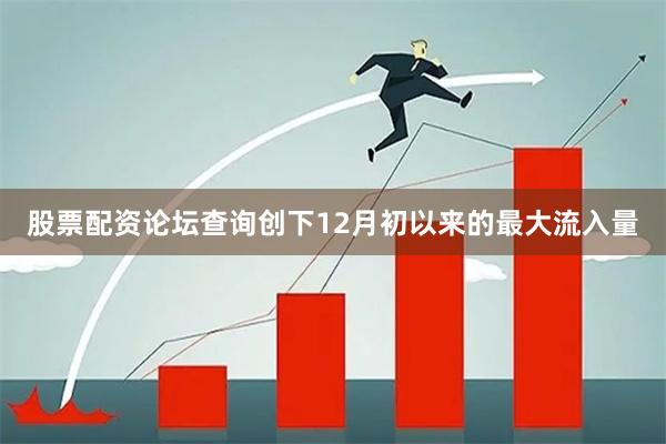 股票配资论坛查询创下12月初以来的最大流入量