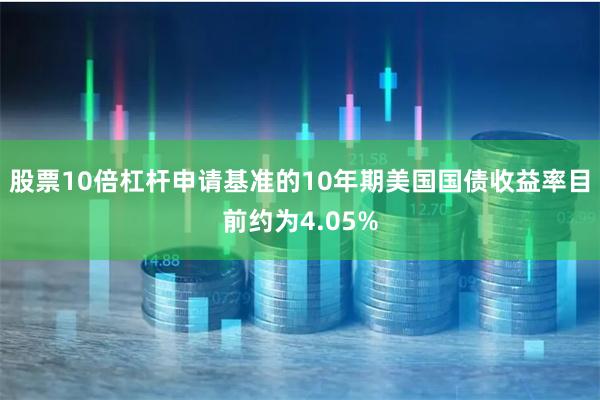 股票10倍杠杆申请基准的10年期美国国债收益率目前约为4.0