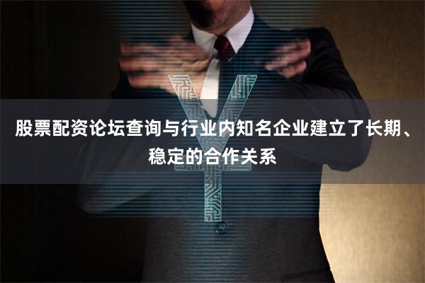 股票配资论坛查询与行业内知名企业建立了长期、稳定的合作关系
