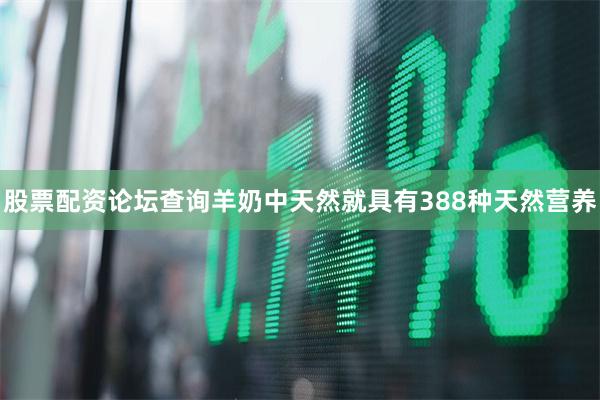 股票配资论坛查询羊奶中天然就具有388种天然营养