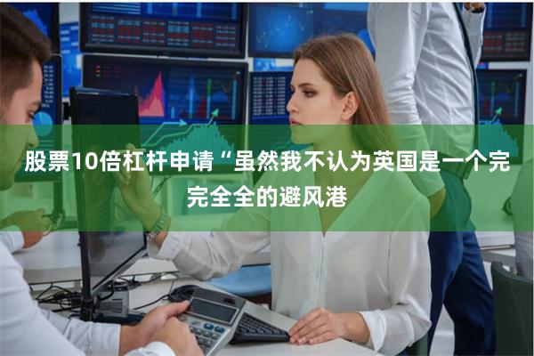 股票10倍杠杆申请“虽然我不认为英国是一个完完全全的避风港