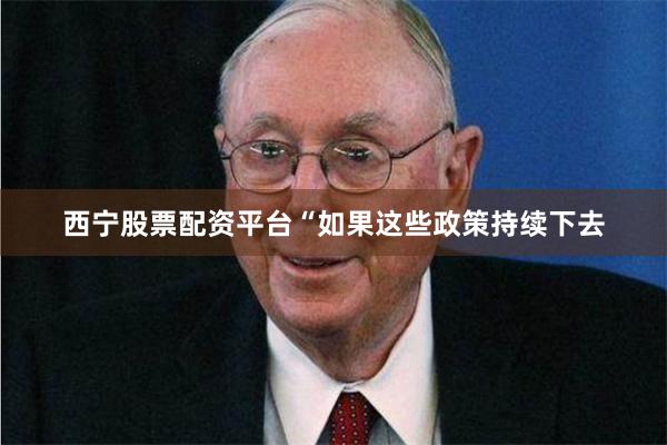 西宁股票配资平台　　“如果这些政策持续下去
