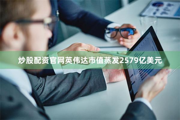炒股配资官网英伟达市值蒸发2579亿美元