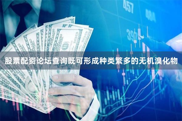 股票配资论坛查询既可形成种类繁多的无机溴化物 股票配资论坛查询既可形成种类繁多的无机溴化物