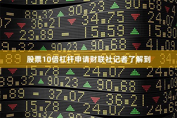 股票10倍杠杆申请  财联社记者了解到 股票10倍杠杆申请  财联社记者了解到