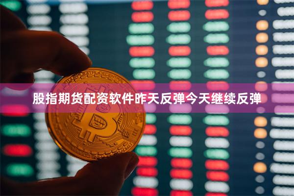 股指期货配资软件昨天反弹今天继续反弹 股指期货配资软件昨天反弹今天继续反弹
