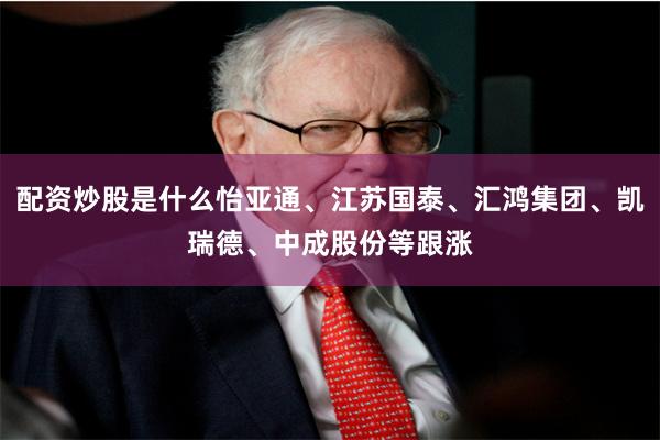 配资炒股是什么怡亚通、江苏国泰、汇鸿集团、凯瑞德、中成股份等跟涨 配资炒股是什么怡亚通、江苏国泰、汇鸿集团、凯瑞德、中成股份等