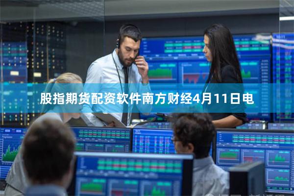 股指期货配资软件  南方财经4月11日电 股指期货配资软件  南方财经4月11日电