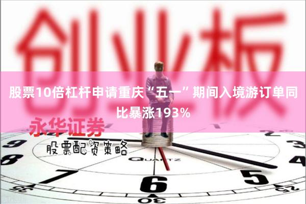 股票10倍杠杆申请重庆“五一”期间入境游订单同比暴涨193% 股票10倍杠杆申请重庆“五一”期间入境游订单同比暴涨193%
