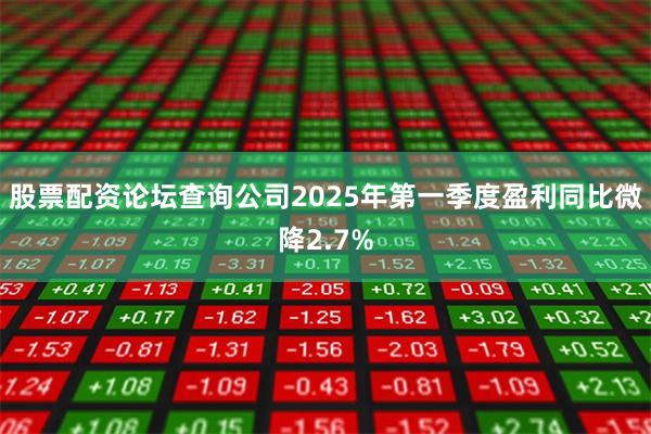 股票配资论坛查询公司2025年第一季度盈利同比微降2.7%