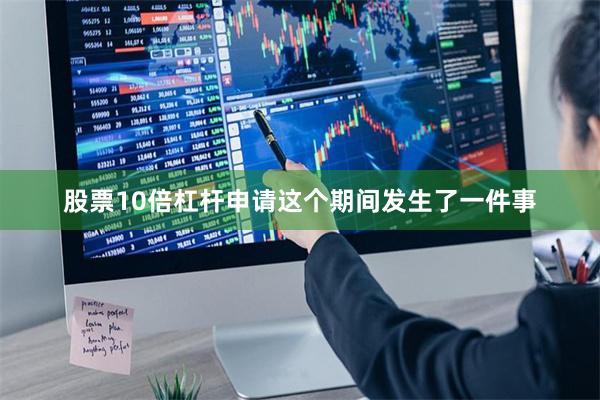 股票10倍杠杆申请这个期间发生了一件事 股票10倍杠杆申请这个期间发生了一件事