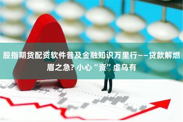 股指期货配资软件普及金融知识万里行——贷款解燃眉之急? 小心