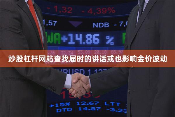 炒股杠杆网站查找届时的讲话或也影响金价波动