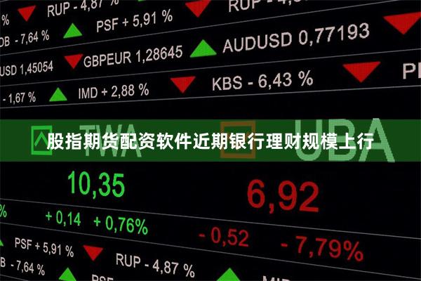 股指期货配资软件近期银行理财规模上行