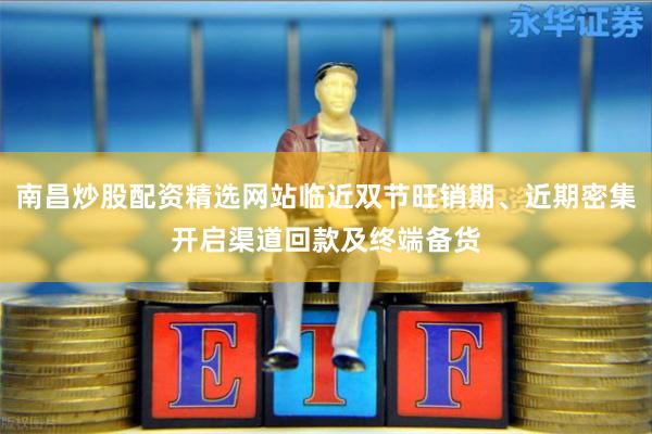 南昌炒股配资精选网站临近双节旺销期、近期密集开启渠道回款及终