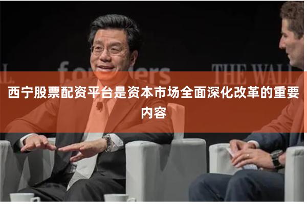 西宁股票配资平台是资本市场全面深化改革的重要内容