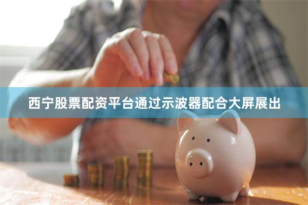 西宁股票配资平台通过示波器配合大屏展出