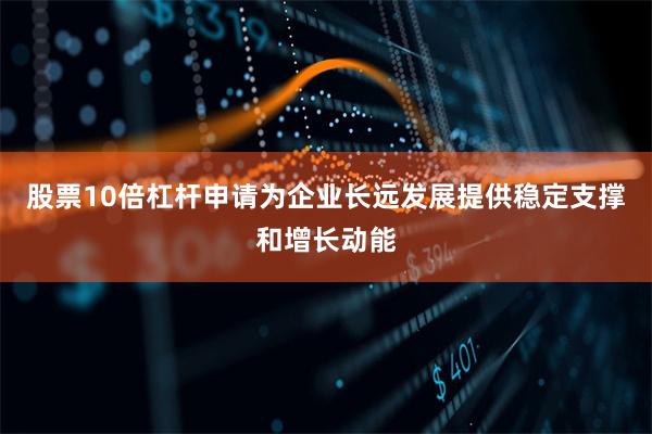 股票10倍杠杆申请为企业长远发展提供稳定支撑和增长动能