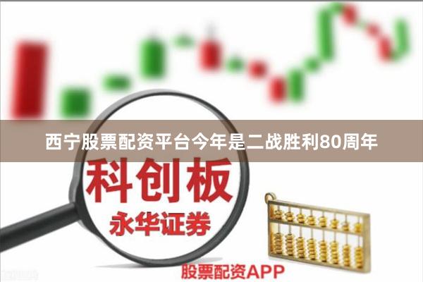 西宁股票配资平台今年是二战胜利80周年