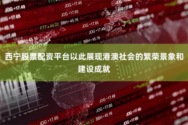 西宁股票配资平台以此展现港澳社会的繁荣景象和建设成就