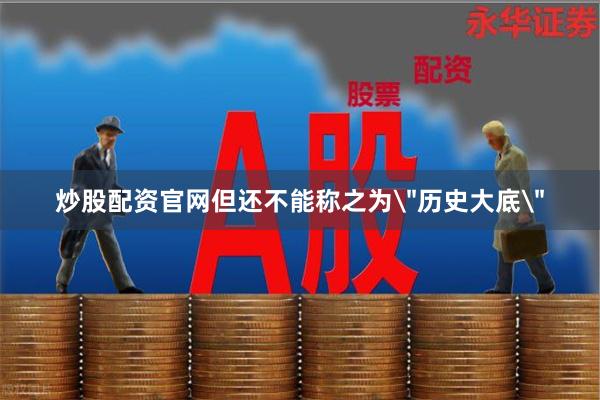 炒股配资官网但还不能称之为＂历史大底＂