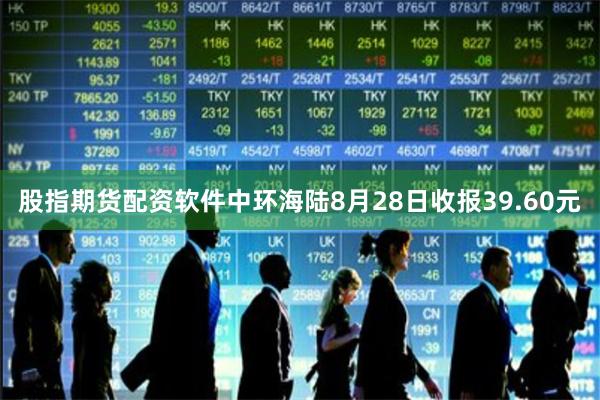 股指期货配资软件中环海陆8月28日收报39.60元