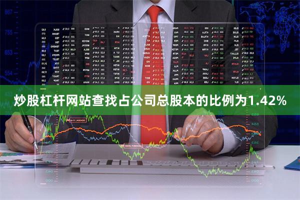 炒股杠杆网站查找占公司总股本的比例为1.42%