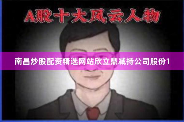 南昌炒股配资精选网站欣立鼎减持公司股份1