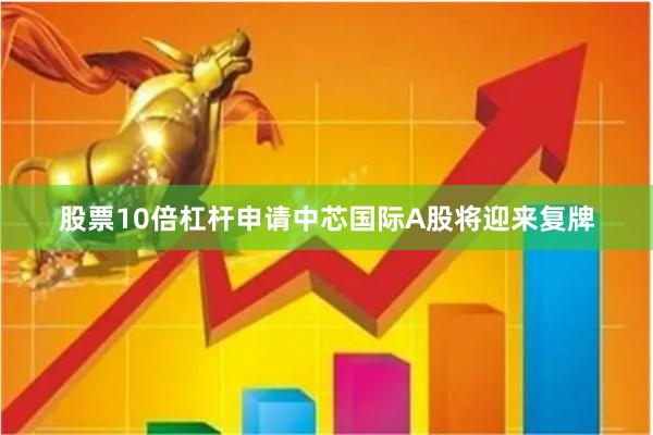 股票10倍杠杆申请中芯国际A股将迎来复牌