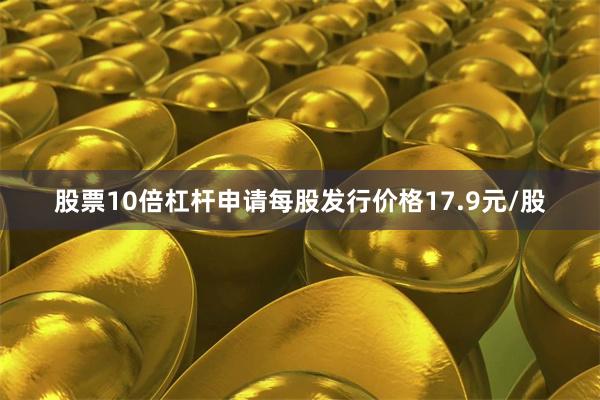 股票10倍杠杆申请每股发行价格17.9元/股