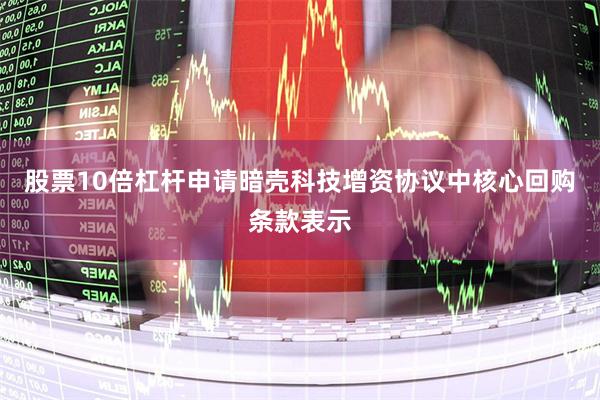 股票10倍杠杆申请暗壳科技增资协议中核心回购条款表示