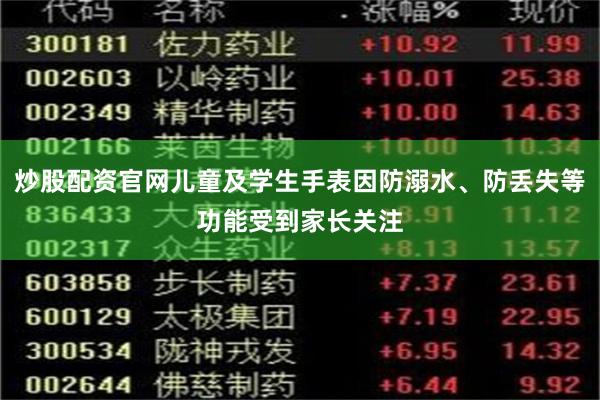 炒股配资官网儿童及学生手表因防溺水、防丢失等功能受到家长关注