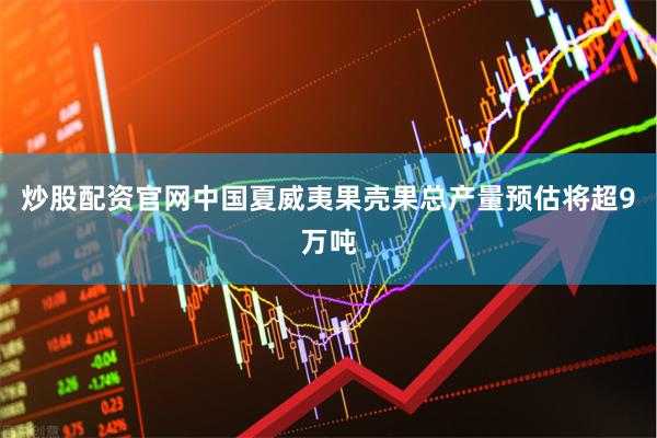 炒股配资官网中国夏威夷果壳果总产量预估将超9万吨