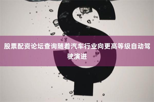 股票配资论坛查询随着汽车行业向更高等级自动驾驶演进