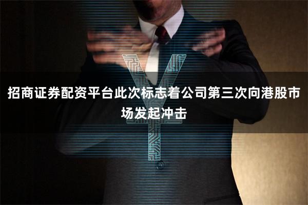 招商证券配资平台此次标志着公司第三次向港股市场发起冲击