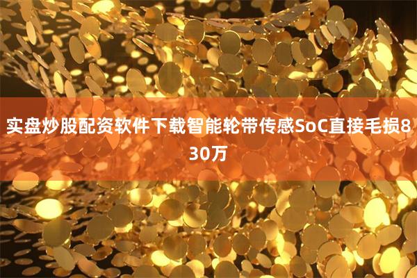 实盘炒股配资软件下载智能轮带传感SoC直接毛损830万